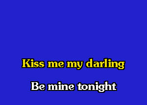 Kiss me my darling

Be mine tonight
