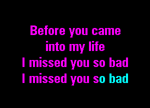 Before you came
into my life

I missed you so bad
I missed you so had