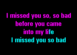 I missed you so, so had
before you came

into my life
I missed you so had