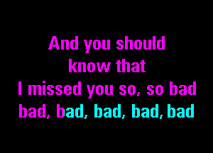 And you should
know that

I missed you so, so had
had, had, had, had, had