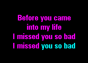 Before you came
into my life

I missed you so bad
I missed you so had