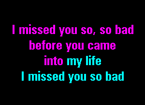 I missed you so, so had
before you came

into my life
I missed you so had