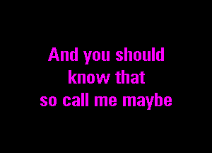 And you should

know that
so call me maybe