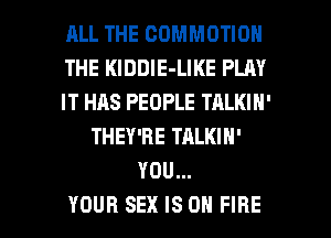 ALL THE COMMOTION
THE KlDDIE-LIKE PLAY
IT HAS PEOPLE TALKIH'
THEY'RE TALKIN'
YOU...

YOUR SEX IS ON FIRE l