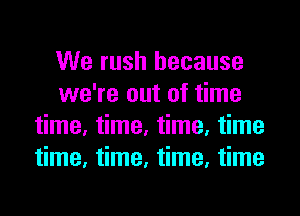We rush because
we're out of time
time, time, time, time
time, time, time, time