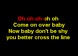 Oh oh oh oh oh
Come on over baby

Now baby don't be shy
you better cross the line