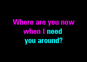 Where are you now

when I need
you around?