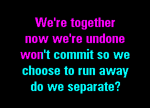 We're together
now we're undone
won't commit so we
choose to run away
do we separate?