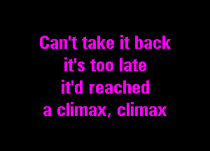 Can't take it back
it's too late

it'd reached
a climax, climax