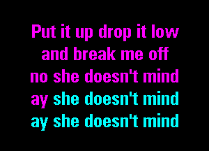 Put it up drop it low
and break me off
no she doesn't mind
ay she doesn't mind
ay she doesn't mind