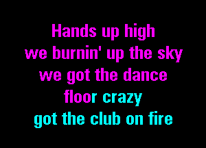 Hands up high
we hurnin' up the sky

we got the dance
floor crazy
got the club on fire