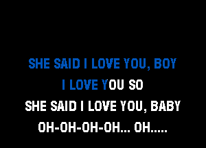 SHE SAID I LOVE YOU, BOY

I LOVE YOU SO
SHE SAID I LOVE YOU, BABY
OH-OH-OH-OH... OH .....