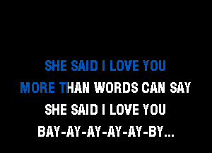 SHE SAID I LOVE YOU
MORE THAN WORDS CAN SAY
SHE SAID I LOVE YOU
BAY-AY-AY-AY-AY-BY...