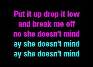 Put it up drop it low
and break me off
no she doesn't mind
ay she doesn't mind
ay she doesn't mind