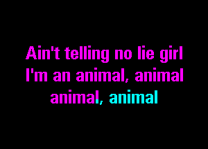 Ain't telling no lie girl

I'm an animal, animal
animal, animal