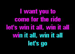 I want you to
come for the ride

let's win it all, win it all
win it 3. win it all
let's go