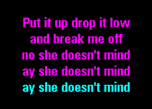 Put it up drop it low
and break me off
no she doesn't mind
ay she doesn't mind
ay she doesn't mind