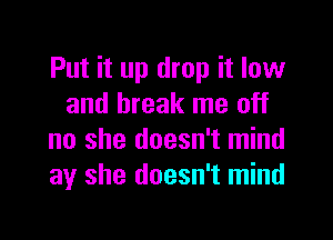 Put it up drop it low
and break me off

no she doesn't mind
ay she doesn't mind