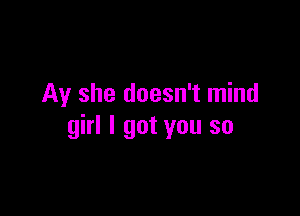 Ay she doesn't mind

girl I got you so