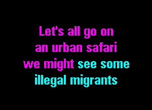 Let's all go on
an urban safari

we might see some
illegal migrants