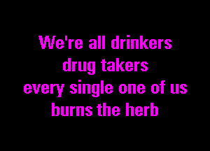 We're all drinkers
drug takers

every single one of us
burns the herb