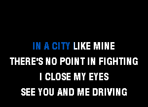 IN A CITY LIKE MINE
THERE'S H0 POINT IH FIGHTING
I CLOSE MY EYES
SEE YOU AND ME DRIVING