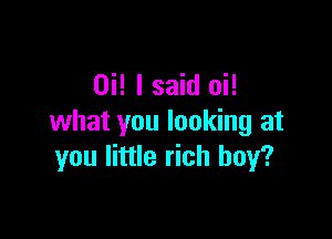 Hi! I said oi!

what you looking at
you little rich boy?