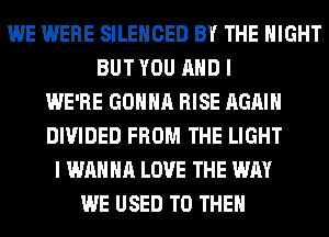 WE WERE SILENCED BY THE NIGHT
BUT YOU AND I
WE'RE GONNA RISE AGAIN
DIVIDED FROM THE LIGHT
I WANNA LOVE THE WAY
WE USED TO THEM
