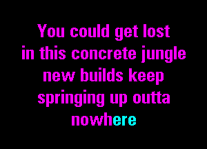 You could get lost
in this concrete jungle

new builds keep
springing up outta
nowhere