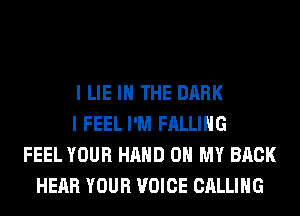 I LIE IN THE DARK
I FEEL I'M FALLING
FEEL YOUR HAND OH MY BACK
HEAR YOUR VOICE CALLING