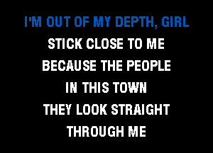 I'M OUT OF MY DEPTH, GIRL
STICK CLOSE TO ME
BECAUSE THE PEOPLE
IN THIS TOWN
THEY LOOK STRAIGHT

THROUGH ME I