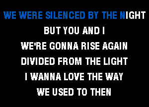 WE WERE SILENCED BY THE NIGHT
BUT YOU AND I
WE'RE GONNA RISE AGAIN
DIVIDED FROM THE LIGHT
I WANNA LOVE THE WAY
WE USED TO THEM