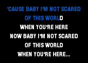 'CAUSE BABY I'M NOT SCARED
OF THIS WORLD
WHEN YOU'RE HERE
NOW BABY I'M NOT SCARED
OF THIS WORLD
WHEN YOU'RE HERE...