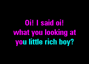 Hi! I said oi!

what you looking at
you little rich boy?