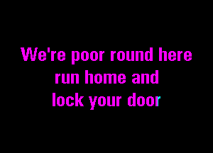 We're poor round here

run home and
lock your door