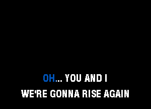 0H... YOU AND I
WE'RE GONNA RISE AGAIN