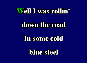W ell I was rollin'

down the road
In some cold

blue steel