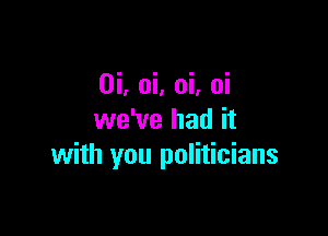 0i, oi, oi, oi

we've had it
with you politicians