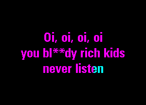 0i, oi, oi, oi

you bIMdy rich kids
never listen