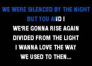 WE WERE SILENCED BY THE NIGHT
BUT YOU AND I
WE'RE GONNA RISE AGAIN
DIVIDED FROM THE LIGHT
I WANNA LOVE THE WAY
WE USED TO THEM...
