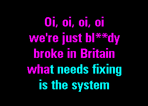 0i, oi, oi, oi
we're just blmdy

broke in Britain
what needs fixing
is the system