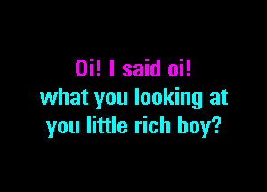 Hi! I said oi!

what you looking at
you little rich boy?