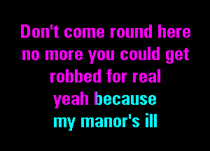 Don't come round here
no more you could get

robbed for real
yeah because
my manor's ill