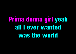 Prima donna girl yeah

all I ever wanted
was the world