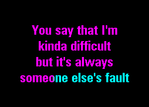 You say that I'm
kinda difficult

but it's always
someone else's fault