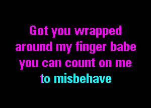 Got you wrapped
around my finger babe

you can count on me
to mishehave