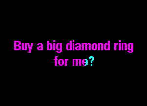 Buy a big diamond ring

for me?