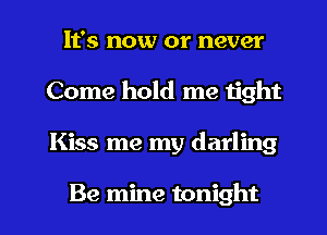 It's now or never
Come hold me tight

Kiss me my darling

Be mine tonight I