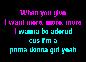 When you give
I want more, more, more
I wanna be adored
cus I'm a
prima donna girl yeah