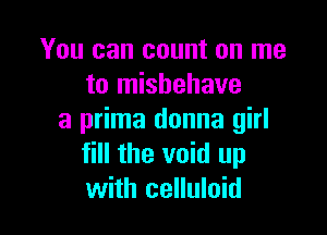 You can count on me
to misbehave

a prima donna girl
fill the void up
with celluloid